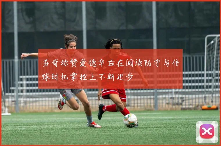 芬奇称赞爱德华兹在阅读防守与传球时机掌控上不断进步