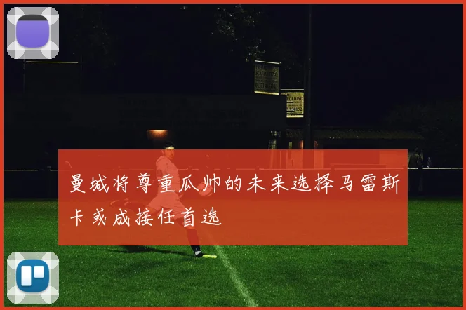 曼城将尊重瓜帅的未来选择马雷斯卡或成接任首选