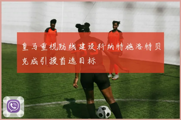 皇马重视防线建设科纳特施洛特贝克成引援首选目标