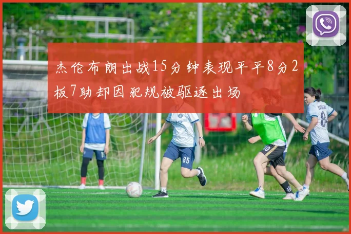 杰伦布朗出战15分钟表现平平8分2板7助却因犯规被驱逐出场