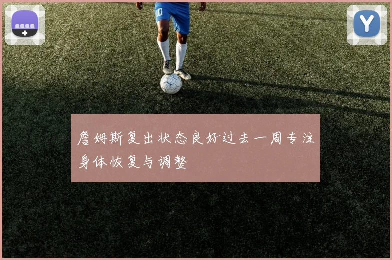 詹姆斯复出状态良好过去一周专注身体恢复与调整