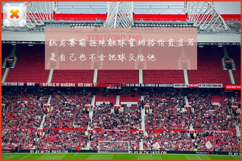 狄龙赛前拒绝触球霍姆格伦直言若是自己也不会把球交给他