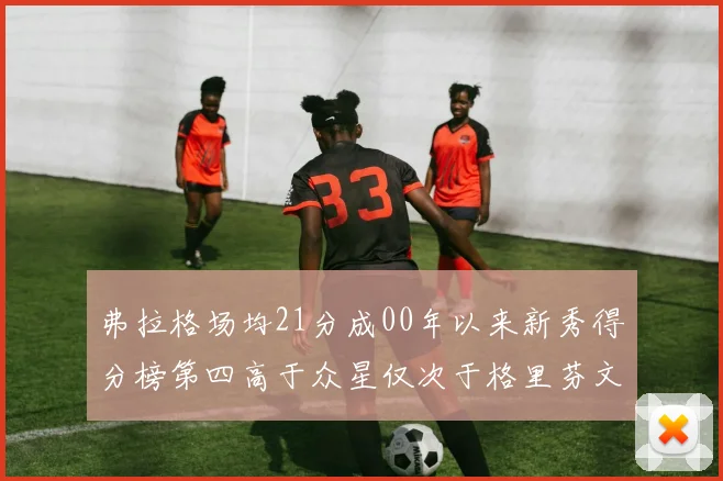 弗拉格场均21分成00年以来新秀得分榜第四高于众星仅次于格里芬文班和卢卡
