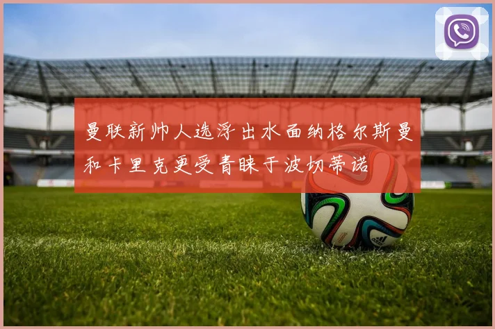 曼联新帅人选浮出水面纳格尔斯曼和卡里克更受青睐于波切蒂诺