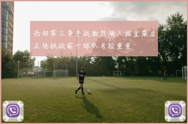 西部第三争夺战激烈湖人掘金最后五场挑战前十球队考验重重