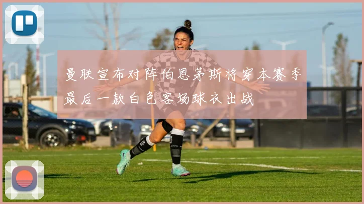 曼联宣布对阵伯恩茅斯将穿本赛季最后一款白色客场球衣出战