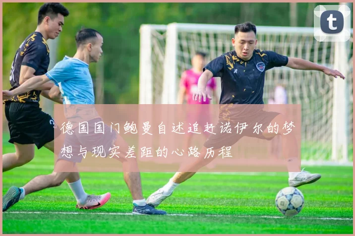 德国国门鲍曼自述追赶诺伊尔的梦想与现实差距的心路历程