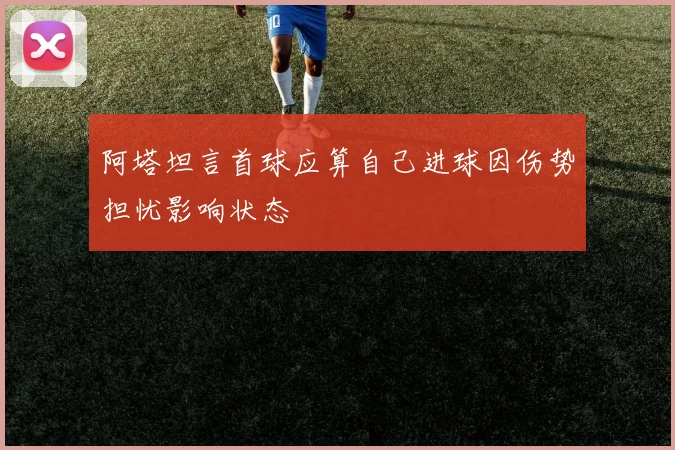 阿塔坦言首球应算自己进球因伤势担忧影响状态