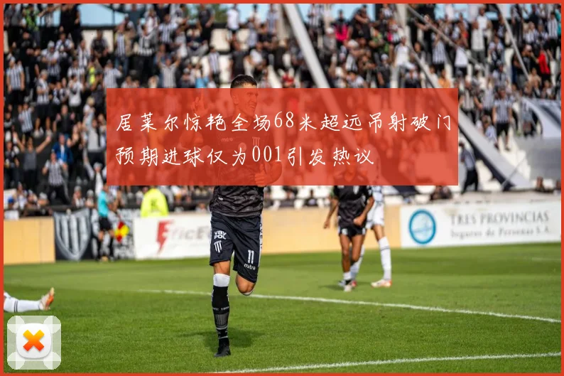居莱尔惊艳全场68米超远吊射破门预期进球仅为001引发热议