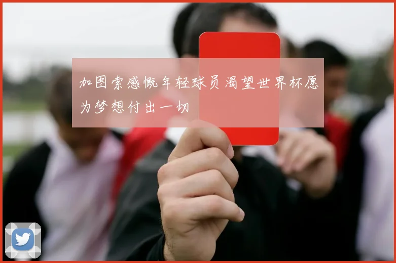 加图索感慨年轻球员渴望世界杯愿为梦想付出一切