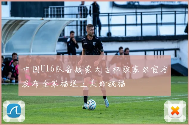 中国U16队备战蒙太古杯欧塞尔官方发布全家福送上美好祝福