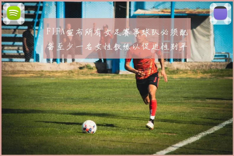 FIFA宣布所有女足赛事球队必须配备至少一名女性教练以促进性别平等