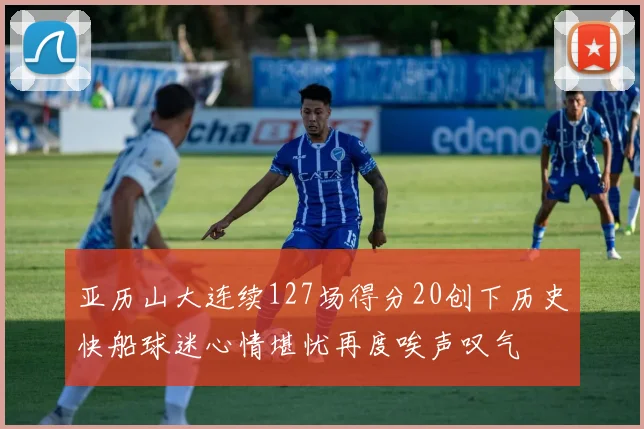 亚历山大连续127场得分20创下历史快船球迷心情堪忧再度唉声叹气