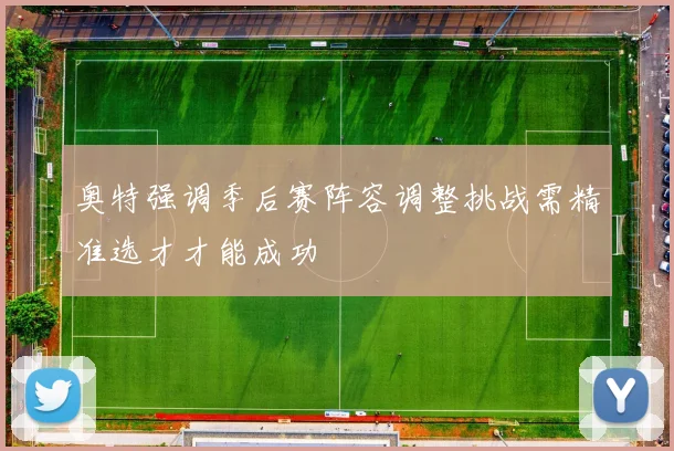 奥特强调季后赛阵容调整挑战需精准选才才能成功