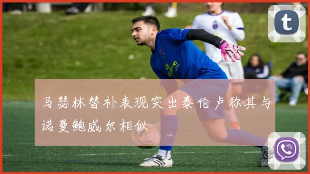 马瑟林替补表现突出泰伦卢称其与诺曼鲍威尔相似