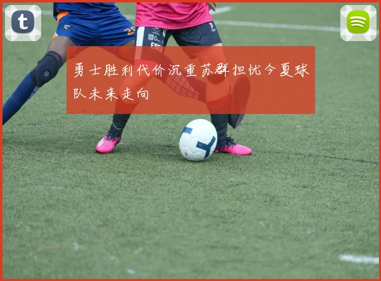 勇士胜利代价沉重苏群担忧今夏球队未来走向