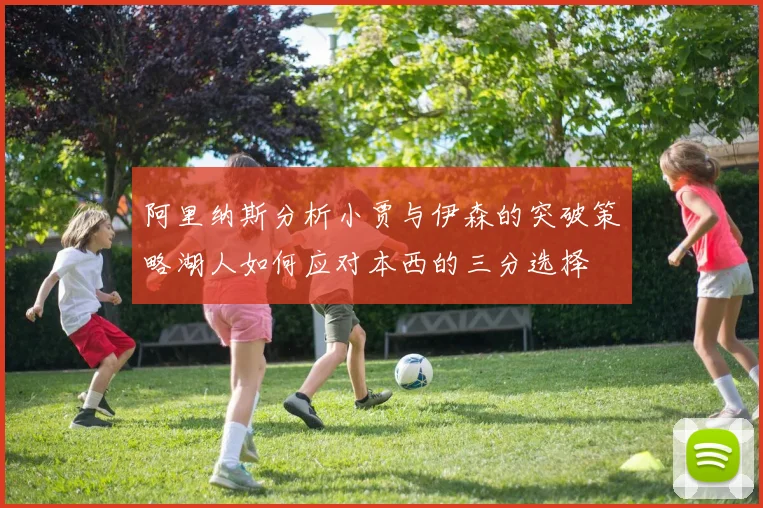 阿里纳斯分析小贾与伊森的突破策略湖人如何应对本西的三分选择