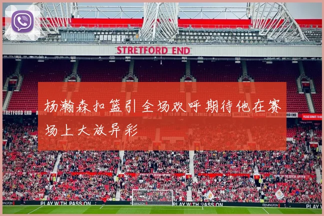 杨瀚森扣篮引全场欢呼期待他在赛场上大放异彩