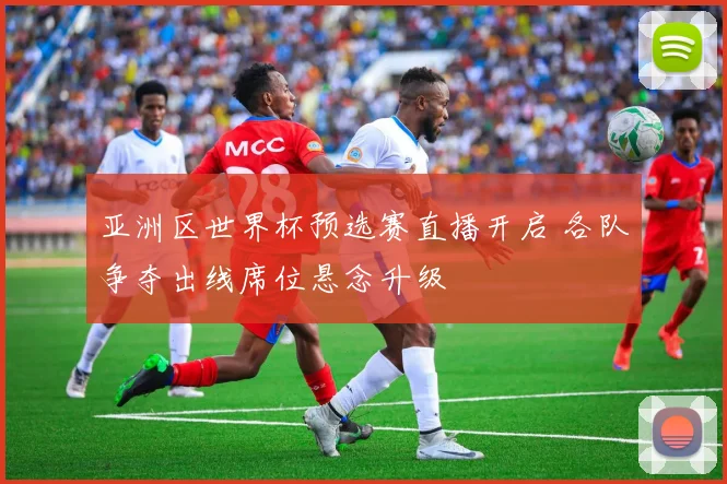 亚洲区世界杯预选赛直播开启 各队争夺出线席位悬念升级