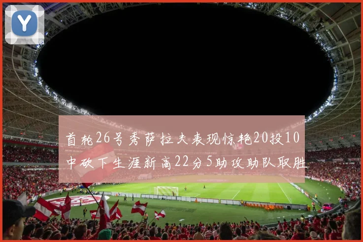 首轮26号秀萨拉夫表现惊艳20投10中砍下生涯新高22分5助攻助队取胜