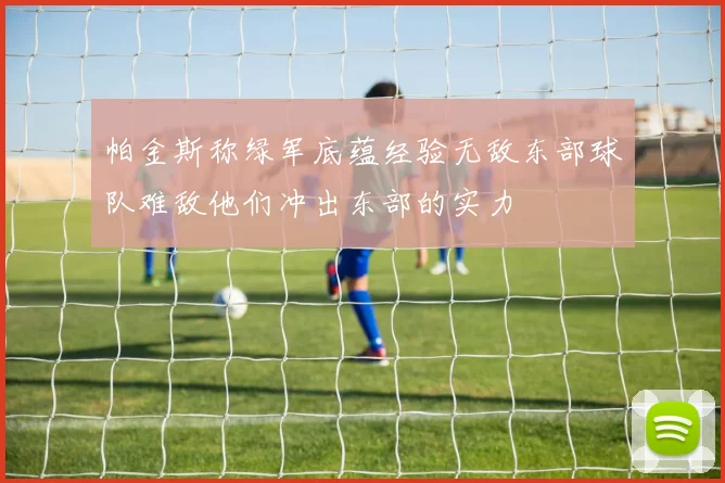 帕金斯称绿军底蕴经验无敌东部球队难敌他们冲出东部的实力