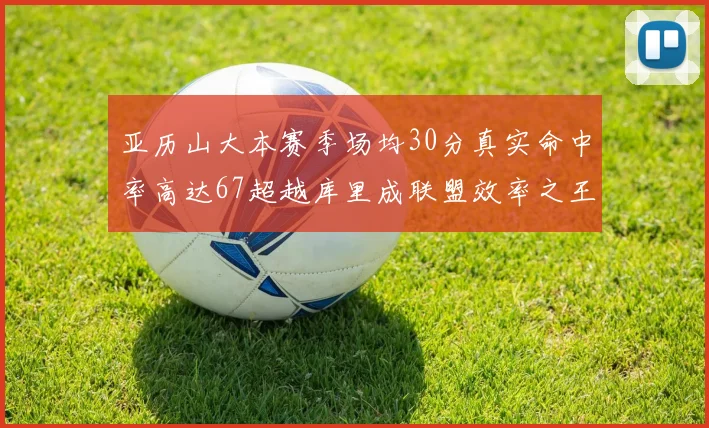 亚历山大本赛季场均30分真实命中率高达67超越库里成联盟效率之王