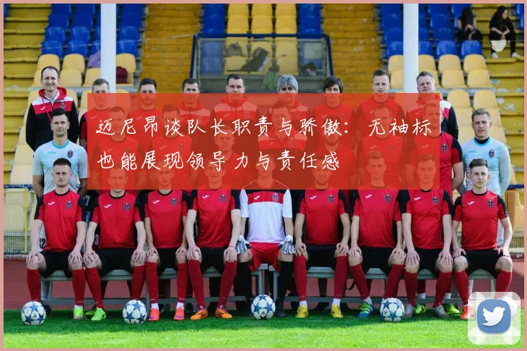 迈尼昂谈队长职责与骄傲：无袖标也能展现领导力与责任感