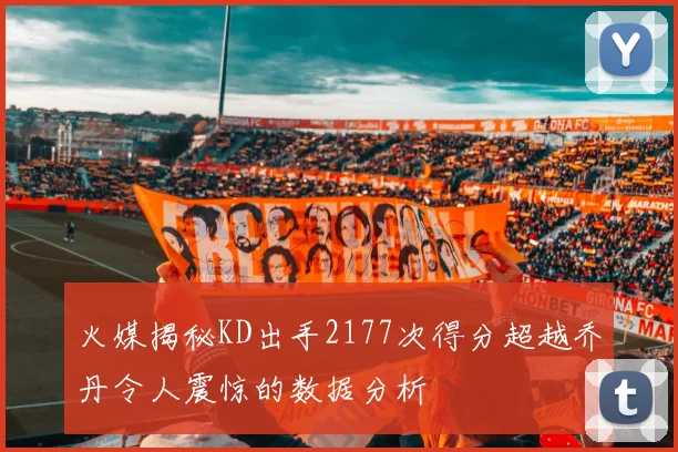 火媒揭秘KD出手2177次得分超越乔丹令人震惊的数据分析