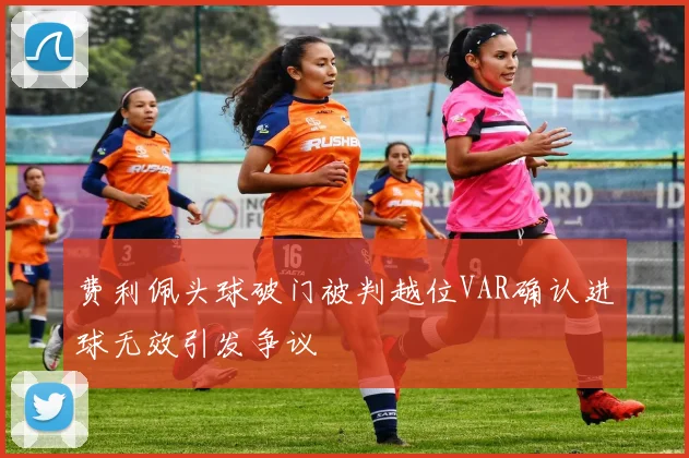 费利佩头球破门被判越位VAR确认进球无效引发争议
