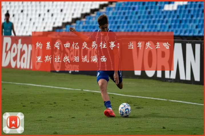 约基奇回忆交易往事：当年失去哈里斯让我泪流满面