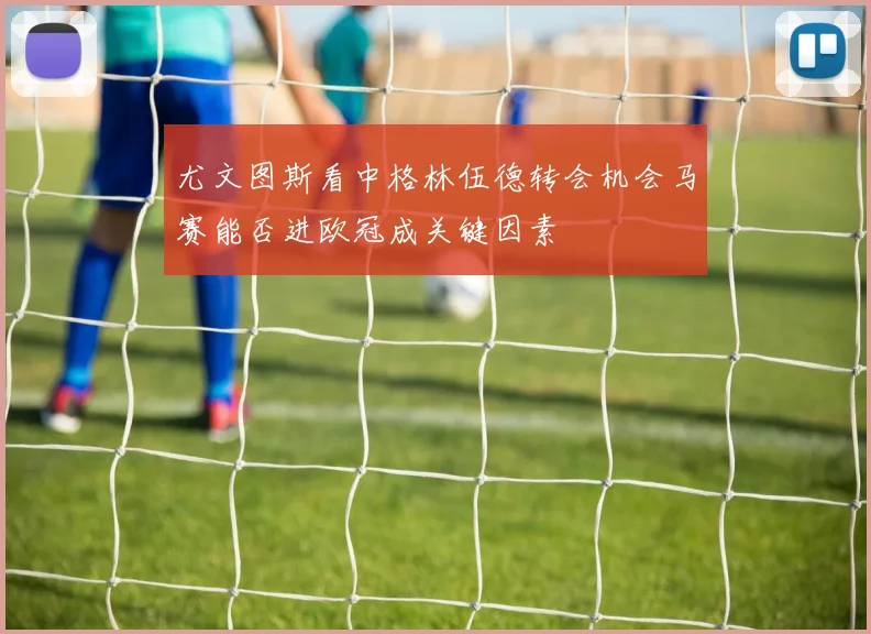 尤文图斯看中格林伍德转会机会马赛能否进欧冠成关键因素
