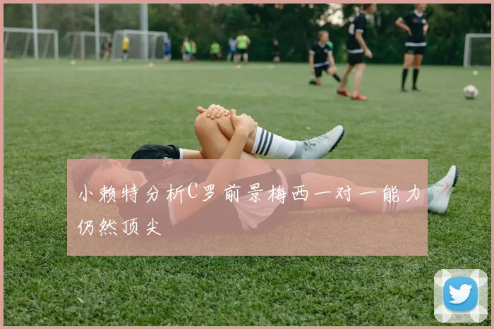 小赖特分析C罗前景梅西一对一能力仍然顶尖