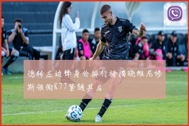 德转左边锋身价排行榜揭晓维尼修斯领衔K77紧随其后