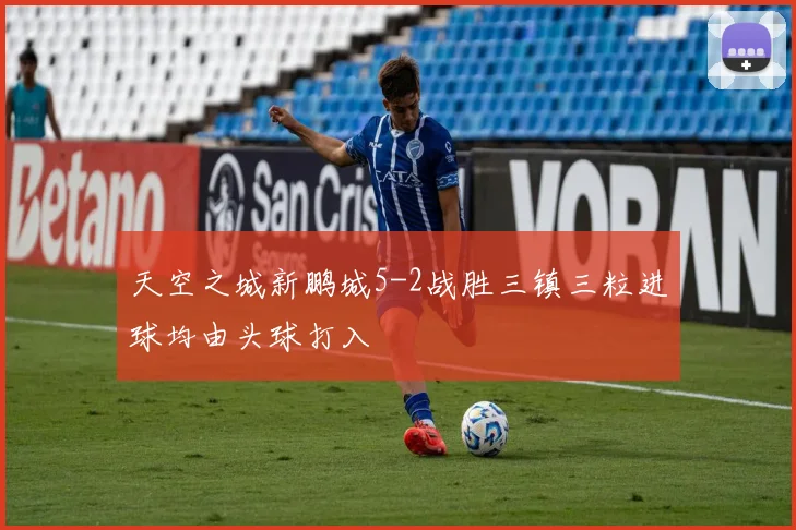 天空之城新鹏城5-2战胜三镇三粒进球均由头球打入