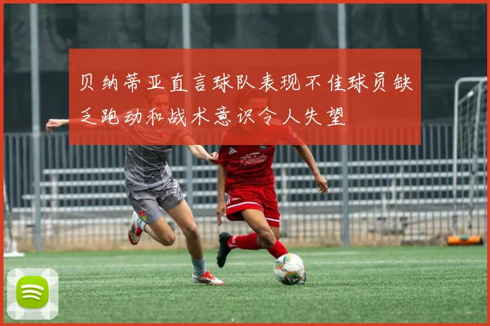 贝纳蒂亚直言球队表现不佳球员缺乏跑动和战术意识令人失望